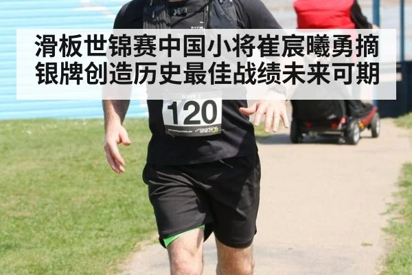 滑板世锦赛中国小将崔宸曦勇摘银牌创造历史最佳战绩未来可期