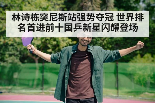 林诗栋突尼斯站强势夺冠 世界排名首进前十国乒新星闪耀登场
