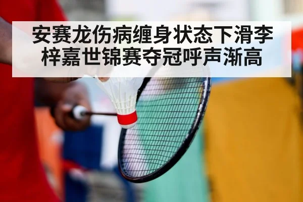 安赛龙伤病缠身状态下滑李梓嘉世锦赛夺冠呼声渐高