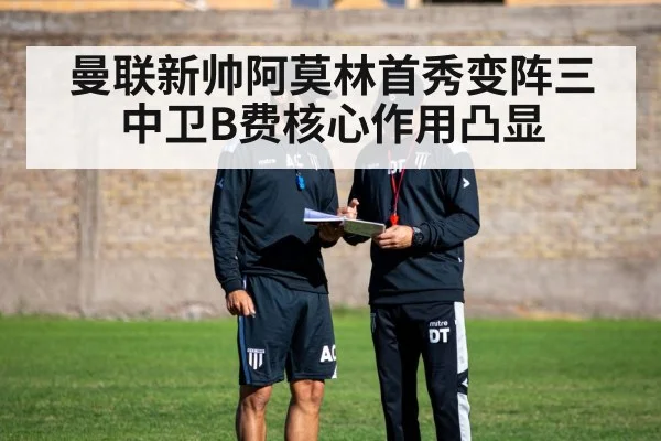 曼联新帅阿莫林首秀变阵三中卫B费核心作用凸显